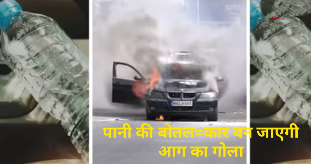 गर्मियों में एक पानी की बोतल आपकी कार को जलाकर राख कर सकती है, बरतें ये सावधानियां !